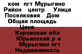 2 ком. пгт Мурыгино  › Район ­ центр  › Улица ­ Поселковая › Дом ­ 12 › Общая площадь ­ 47 › Цена ­ 440 000 - Кировская обл., Юрьянский р-н, Мурыгино пгт Недвижимость » Квартиры продажа   